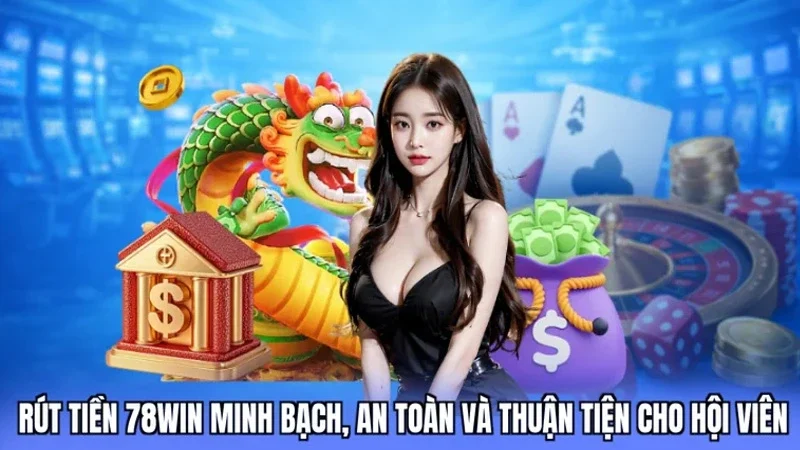 Rút tiền 78win minh bạch, an toàn và thuận tiện cho hội viên
